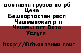 доставка грузов по рб › Цена ­ 15 - Башкортостан респ., Чишминский р-н, Чишмы пгт Авто » Услуги   